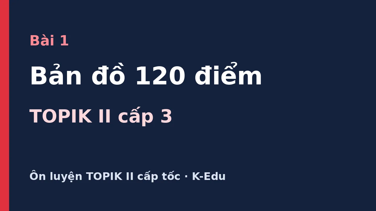Bản đồ 120 điểm ôn luyện TOPIK II: TOPIK II cấp 3 cần 120 điểm, lấy ở đâu, chiến lược từng phần